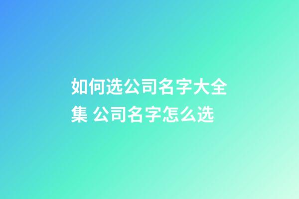 如何选公司名字大全集 公司名字怎么选-第1张-公司起名-玄机派